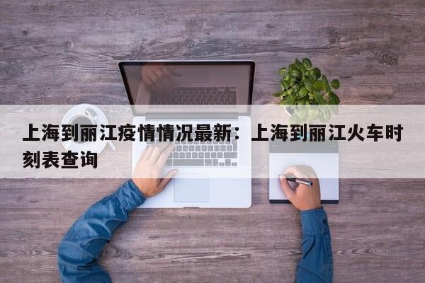 上海到丽江疫情情况最新:上海到丽江火车时刻表查询