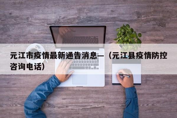 元江市疫情最新通告消息—(元江县疫情防控咨询电话)