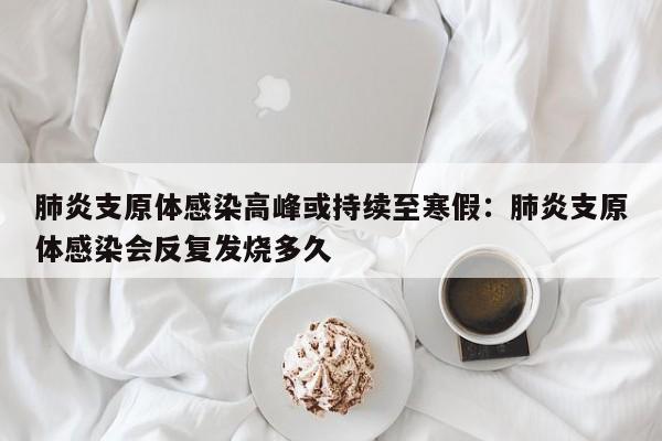 肺炎支原体感染高峰或持续至寒假:肺炎支原体感染会反复发烧多久