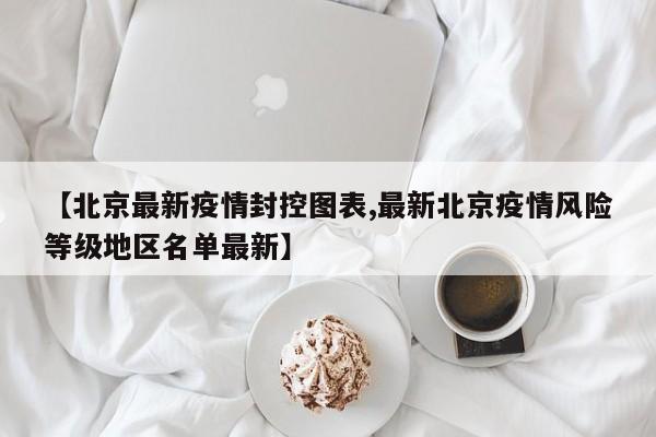 【北京最新疫情封控图表,最新北京疫情风险等级地区名单最新】