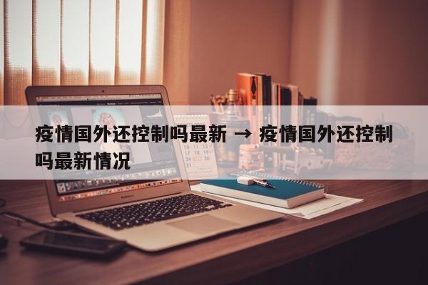 疫情国外还控制吗最新 → 疫情国外还控制吗最新情况
