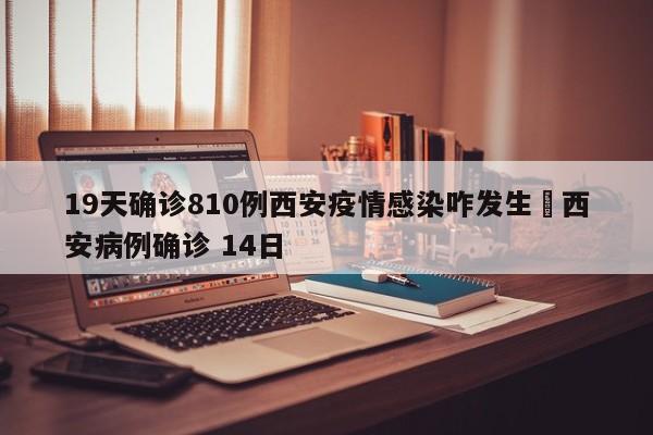 19天确诊810例西安疫情感染咋发生›西安病例确诊 14日
