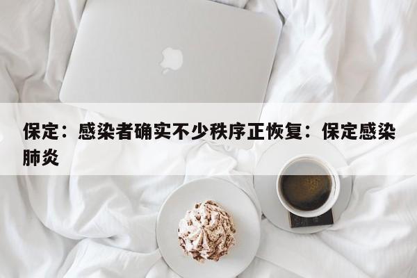 保定:感染者确实不少秩序正恢复:保定感染肺炎