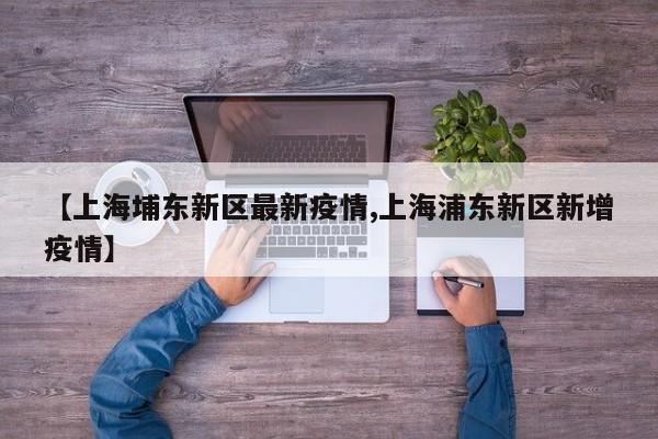 【上海埔东新区最新疫情,上海浦东新区新增疫情】