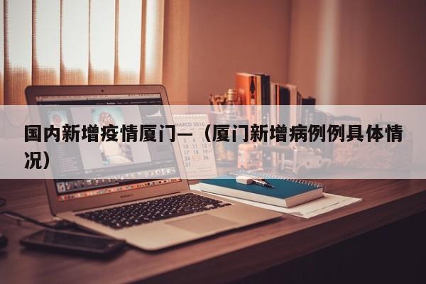 国内新增疫情厦门—(厦门新增病例例具体情况)